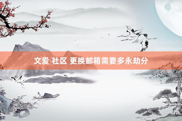 文爱 社区 更换邮箱需要多永劫分