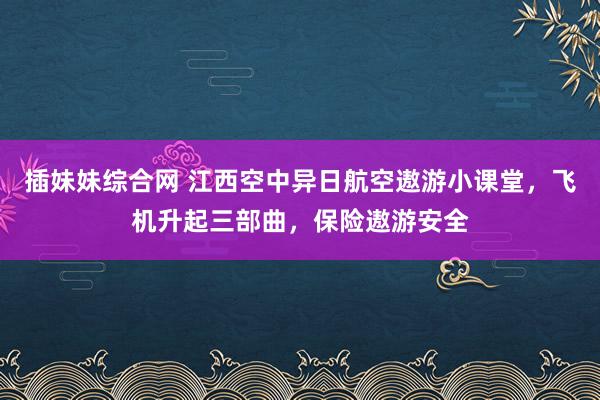 插妹妹综合网 江西空中异日航空遨游小课堂，飞机升起三部曲，保险遨游安全