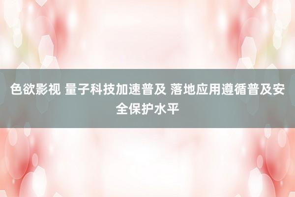色欲影视 量子科技加速普及 落地应用遵循普及安全保护水平