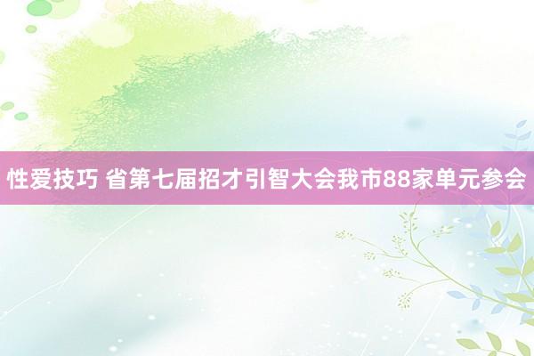 性爱技巧 省第七届招才引智大会我市88家单元参会