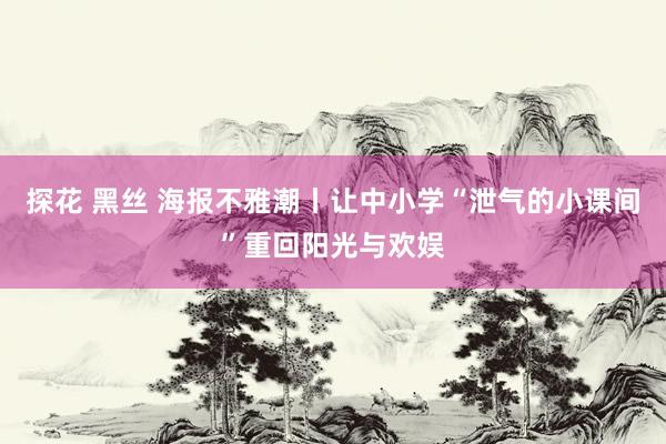 探花 黑丝 海报不雅潮丨让中小学“泄气的小课间”重回阳光与欢娱
