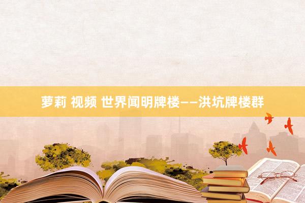 萝莉 视频 世界闻明牌楼——洪坑牌楼群