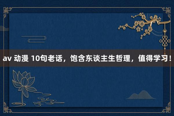 av 动漫 10句老话，饱含东谈主生哲理，值得学习！