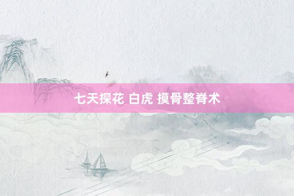 七天探花 白虎 摸骨整脊术