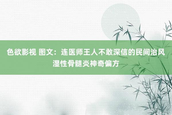 色欲影视 图文：连医师王人不敢深信的民间治风湿性骨髓炎神奇偏方