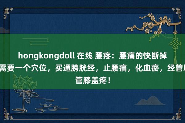 hongkongdoll 在线 腰疼：腰痛的快断掉了，只需要一个穴位，买通膀胱经，止腰痛，化血瘀，经管膝盖疼！