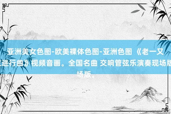 亚洲美女色图-欧美裸体色图-亚洲色图 《老一又友进行曲》视频音画。全国名曲 交响管弦乐演奏现场版。