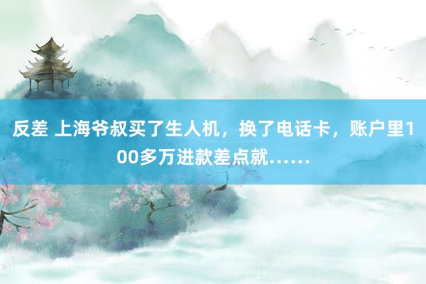反差 上海爷叔买了生人机，换了电话卡，账户里100多万进款差点就……