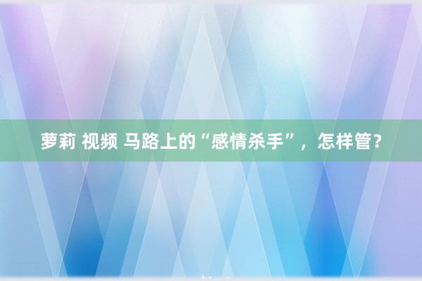 萝莉 视频 马路上的“感情杀手”，怎样管？