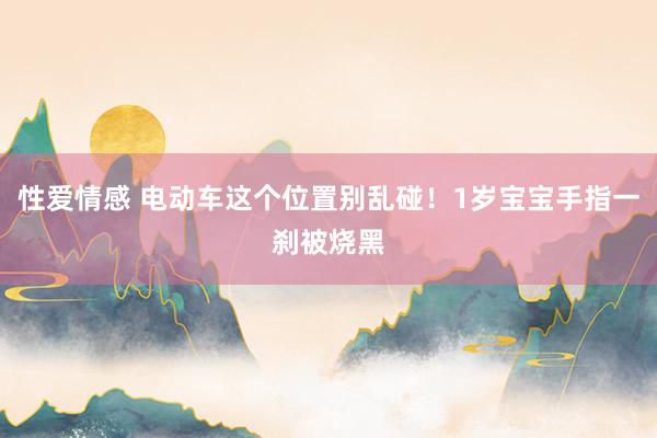 性爱情感 电动车这个位置别乱碰！1岁宝宝手指一刹被烧黑