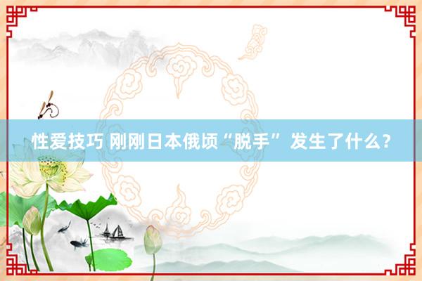 性爱技巧 刚刚日本俄顷“脱手” 发生了什么？