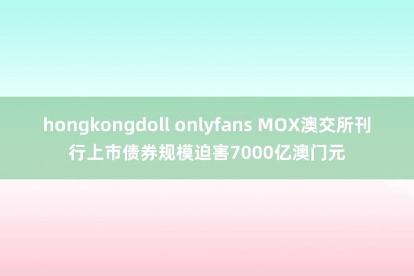 hongkongdoll onlyfans MOX澳交所刊行上市债券规模迫害7000亿澳门元