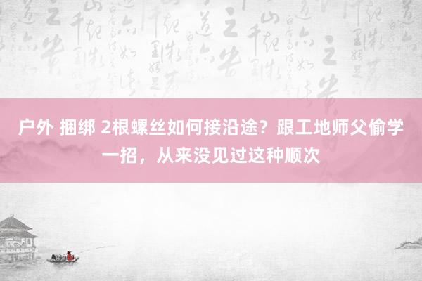 户外 捆绑 2根螺丝如何接沿途？跟工地师父偷学一招，从来没见过这种顺次