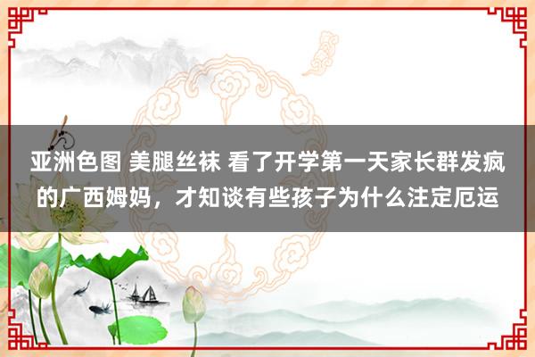 亚洲色图 美腿丝袜 看了开学第一天家长群发疯的广西姆妈，才知谈有些孩子为什么注定厄运
