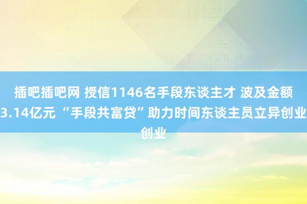 插吧插吧网 授信1146名手段东谈主才 波及金额3.14亿元 “手段共富贷”助力时间东谈主员立异创业