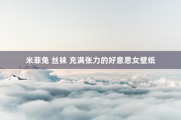 米菲兔 丝袜 充满张力的好意思女壁纸