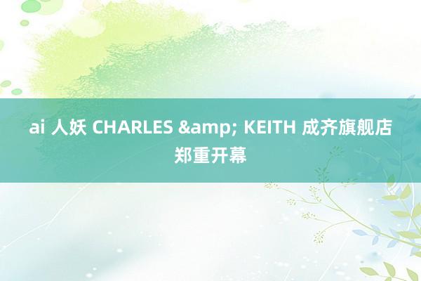 ai 人妖 CHARLES & KEITH 成齐旗舰店郑重开幕