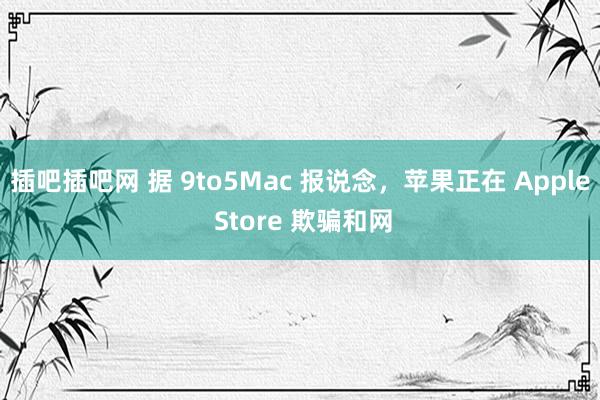 插吧插吧网 据 9to5Mac 报说念，苹果正在 Apple Store 欺骗和网