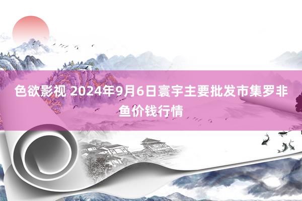 色欲影视 2024年9月6日寰宇主要批发市集罗非鱼价钱行情