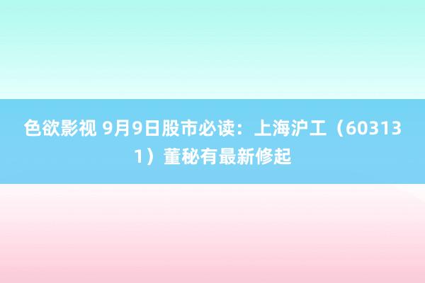 色欲影视 9月9日股市必读：上海沪工（603131）董秘有最新修起