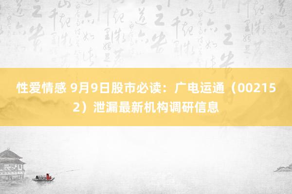 性爱情感 9月9日股市必读：广电运通（002152）泄漏最新机构调研信息