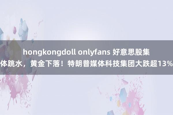hongkongdoll onlyfans 好意思股集体跳水，黄金下落！特朗普媒体科技集团大跌超13%