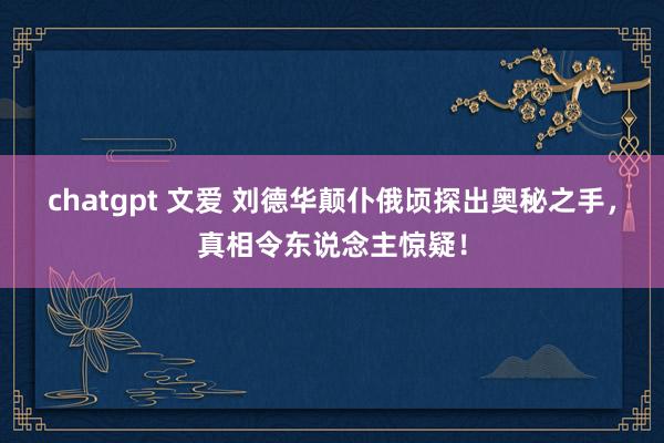 chatgpt 文爱 刘德华颠仆俄顷探出奥秘之手，真相令东说念主惊疑！