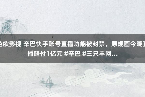 色欲影视 辛巴快手账号直播功能被封禁，原规画今晚直播赔付1亿元 #辛巴 #三只羊网...