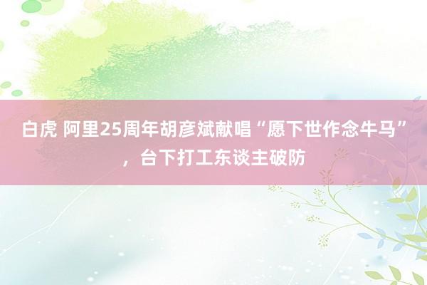 白虎 阿里25周年胡彦斌献唱“愿下世作念牛马”，台下打工东谈主破防