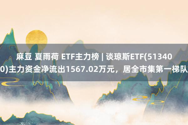 麻豆 夏雨荷 ETF主力榜 | 谈琼斯ETF(513400)主力资金净流出1567.02万元，居全市集第一梯队