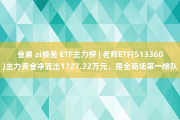 金晨 ai换脸 ETF主力榜 | 老师ETF(513360)主力资金净流出1727.72万元，居全商场第一梯队