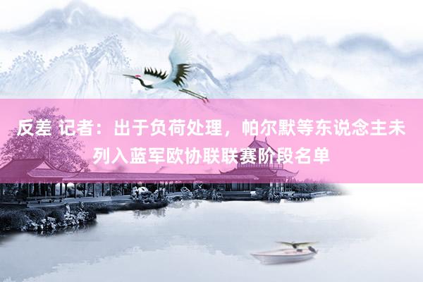 反差 记者：出于负荷处理，帕尔默等东说念主未列入蓝军欧协联联赛阶段名单