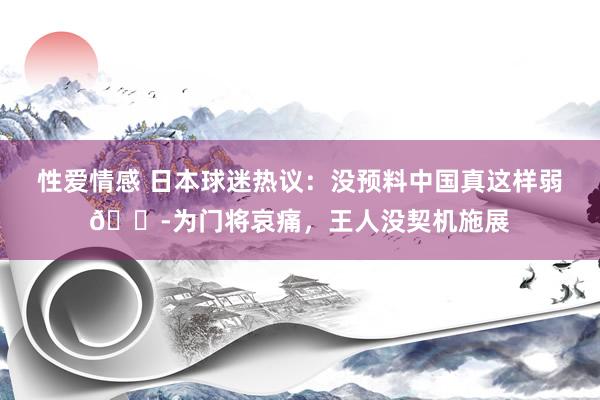 性爱情感 日本球迷热议：没预料中国真这样弱😭为门将哀痛，王人没契机施展