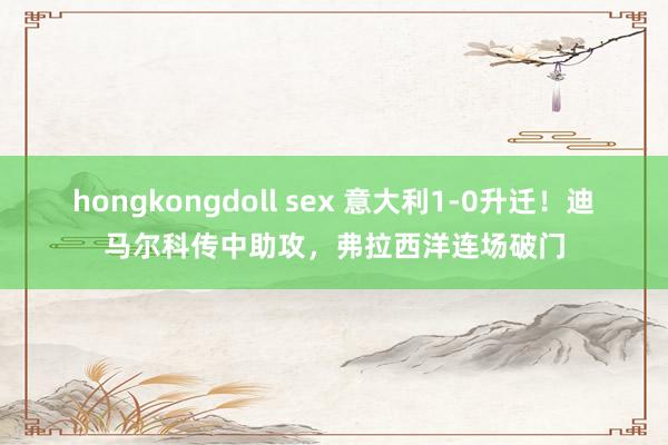 hongkongdoll sex 意大利1-0升迁！迪马尔科传中助攻，弗拉西洋连场破门