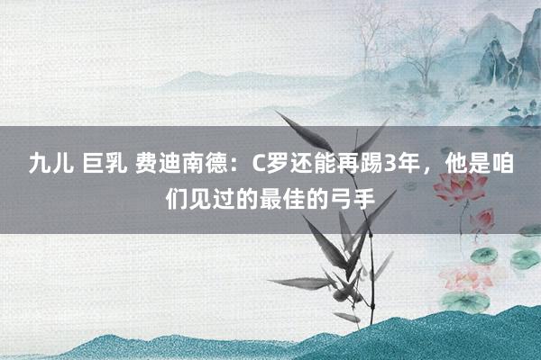 九儿 巨乳 费迪南德：C罗还能再踢3年，他是咱们见过的最佳的弓手