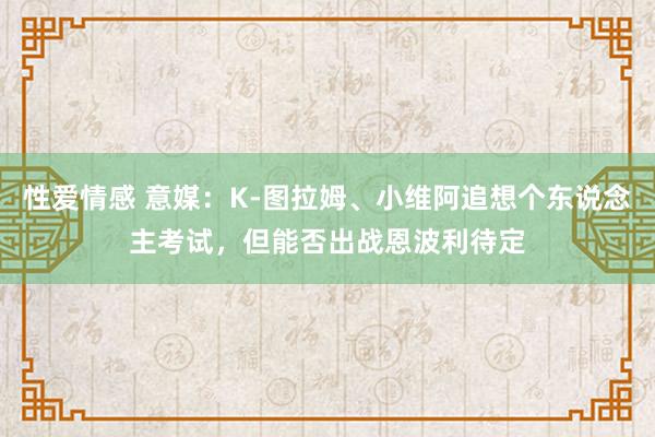 性爱情感 意媒：K-图拉姆、小维阿追想个东说念主考试，但能否出战恩波利待定