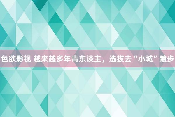 色欲影视 越来越多年青东谈主，选拔去“小城”踱步