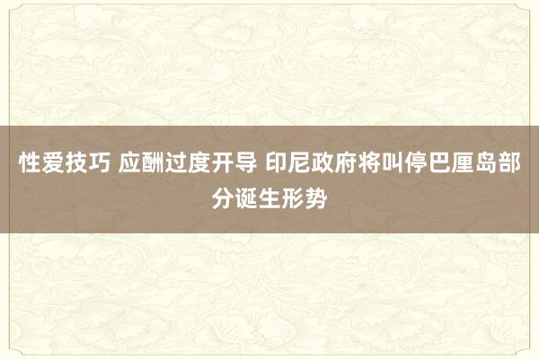 性爱技巧 应酬过度开导 印尼政府将叫停巴厘岛部分诞生形势