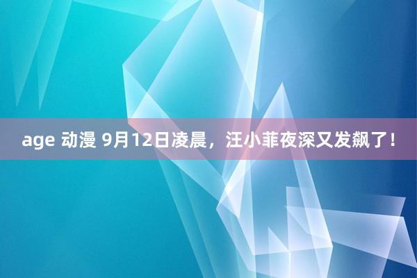 age 动漫 9月12日凌晨，汪小菲夜深又发飙了！