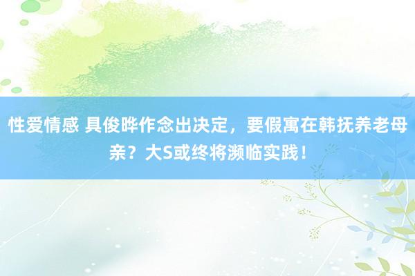 性爱情感 具俊晔作念出决定，要假寓在韩抚养老母亲？大S或终将濒临实践！