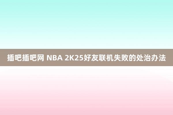 插吧插吧网 NBA 2K25好友联机失败的处治办法