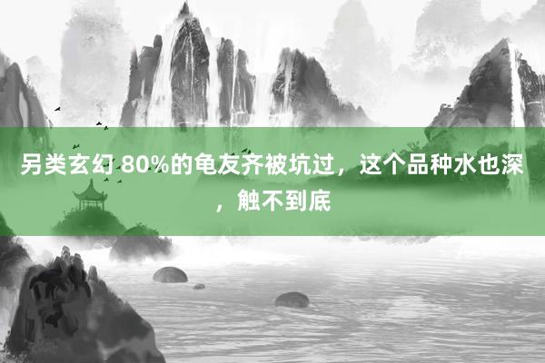 另类玄幻 80%的龟友齐被坑过，这个品种水也深，触不到底