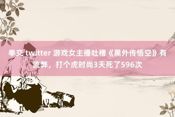 拳交 twitter 游戏女主播吐槽《黑外传悟空》有流弊，打个虎时尚3天死了596次