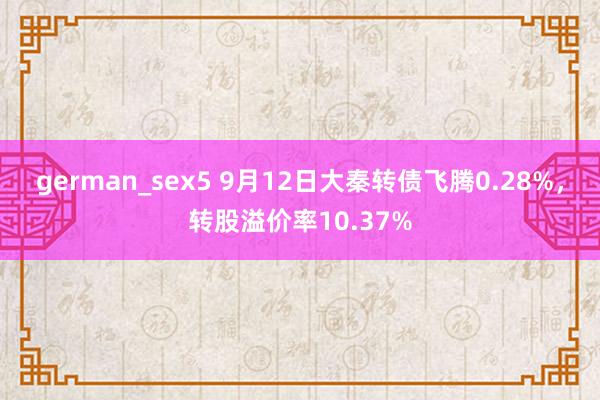 german_sex5 9月12日大秦转债飞腾0.28%，转股溢价率10.37%