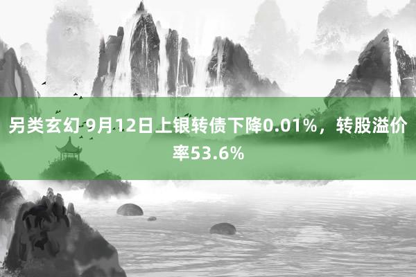 另类玄幻 9月12日上银转债下降0.01%，转股溢价率53.6%