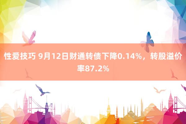 性爱技巧 9月12日财通转债下降0.14%，转股溢价率87.2%