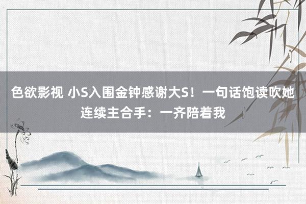 色欲影视 小S入围金钟感谢大S！一句话饱读吹她连续主合手：一齐陪着我