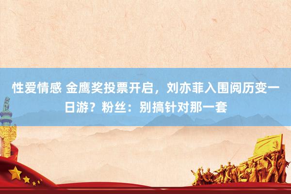 性爱情感 金鹰奖投票开启，刘亦菲入围阅历变一日游？粉丝：别搞针对那一套