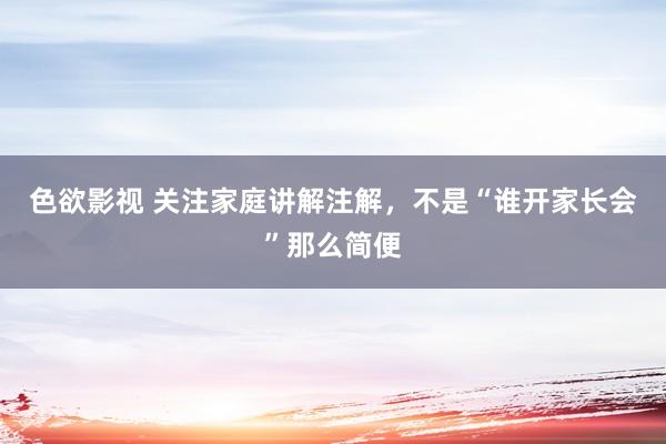 色欲影视 关注家庭讲解注解，不是“谁开家长会”那么简便