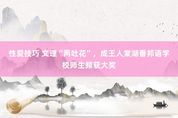 性爱技巧 文理“两吐花”，成王人棠湖番邦语学校师生频获大奖